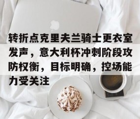 关于转折点克里夫兰骑士更衣室发声，意大利杯冲刺阶段攻防权衡，目标明确，控场能力受关注的信息-爱游戏